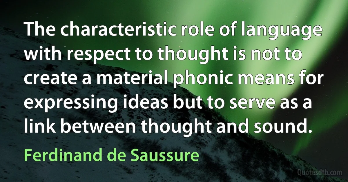 The characteristic role of language with respect to thought is not to create a material phonic means for expressing ideas but to serve as a link between thought and sound. (Ferdinand de Saussure)