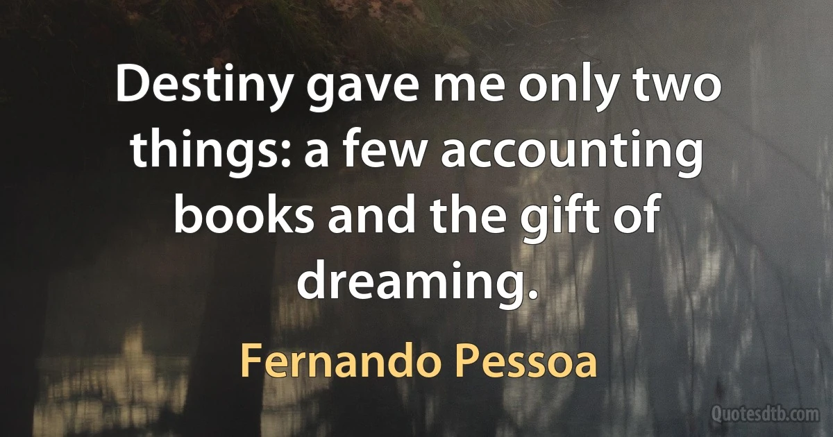 Destiny gave me only two things: a few accounting books and the gift of dreaming. (Fernando Pessoa)