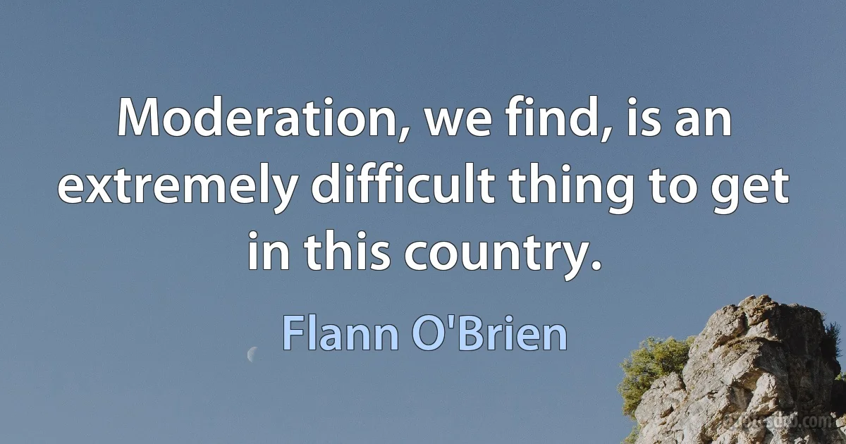 Moderation, we find, is an extremely difficult thing to get in this country. (Flann O'Brien)