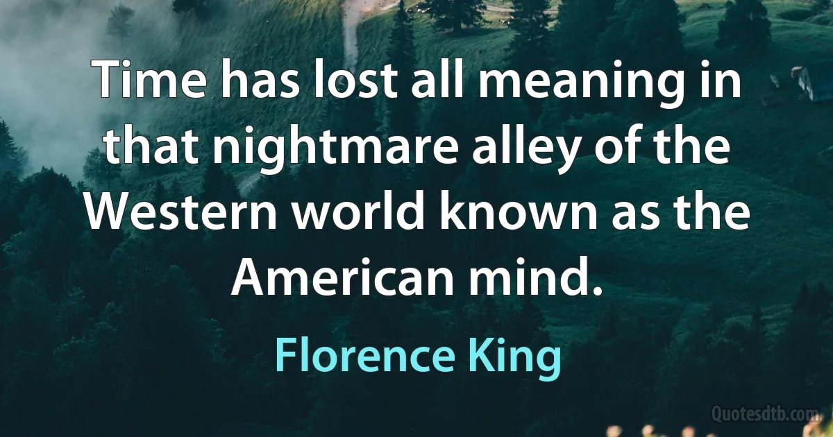 Time has lost all meaning in that nightmare alley of the Western world known as the American mind. (Florence King)