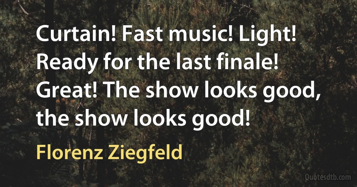 Curtain! Fast music! Light! Ready for the last finale! Great! The show looks good, the show looks good! (Florenz Ziegfeld)