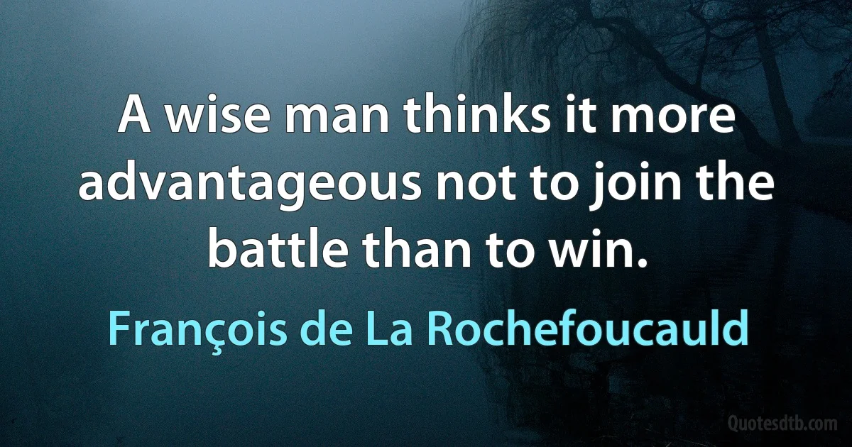 A wise man thinks it more advantageous not to join the battle than to win. (François de La Rochefoucauld)