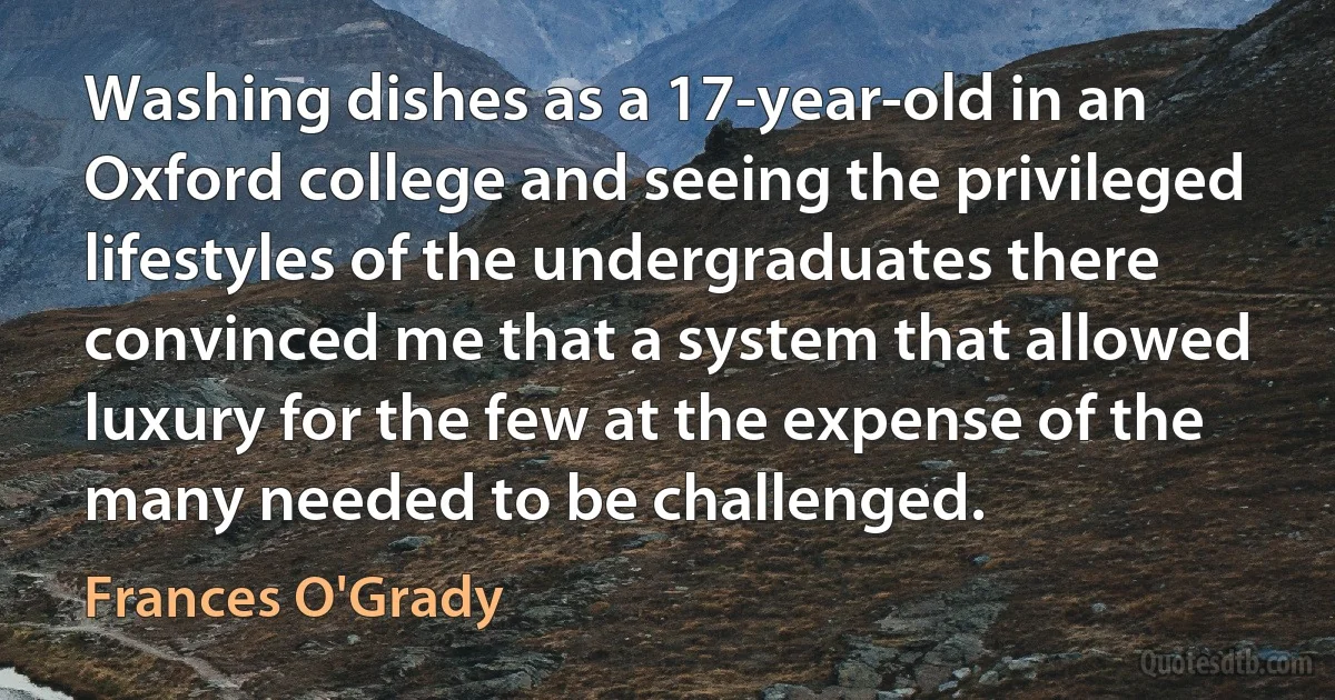 Washing dishes as a 17-year-old in an Oxford college and seeing the privileged lifestyles of the undergraduates there convinced me that a system that allowed luxury for the few at the expense of the many needed to be challenged. (Frances O'Grady)