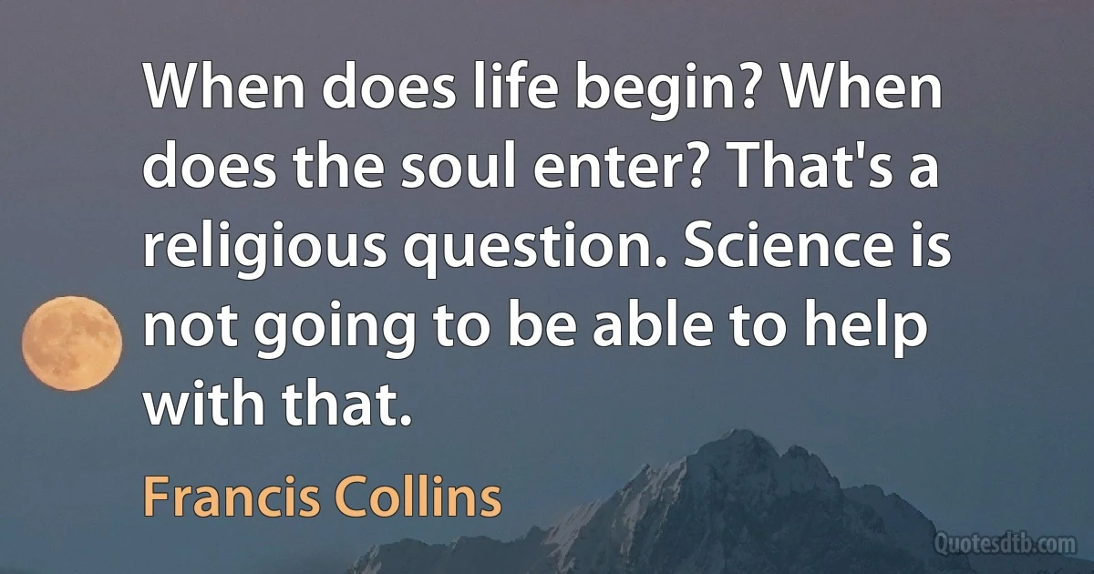 When does life begin? When does the soul enter? That's a religious question. Science is not going to be able to help with that. (Francis Collins)