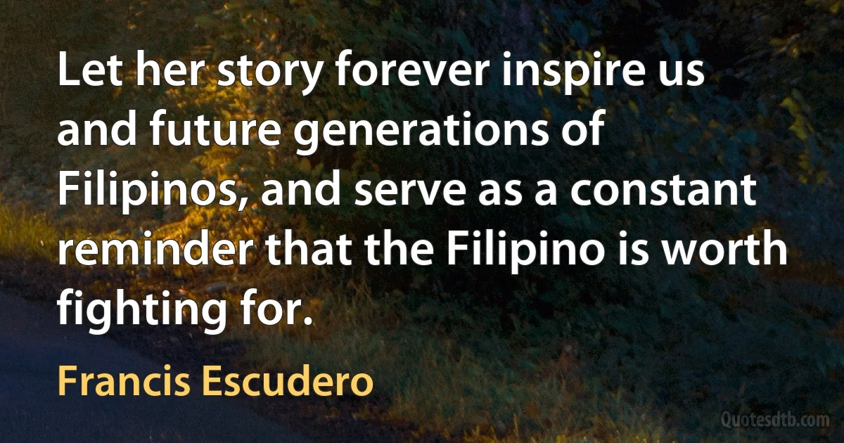 Let her story forever inspire us and future generations of Filipinos, and serve as a constant reminder that the Filipino is worth fighting for. (Francis Escudero)