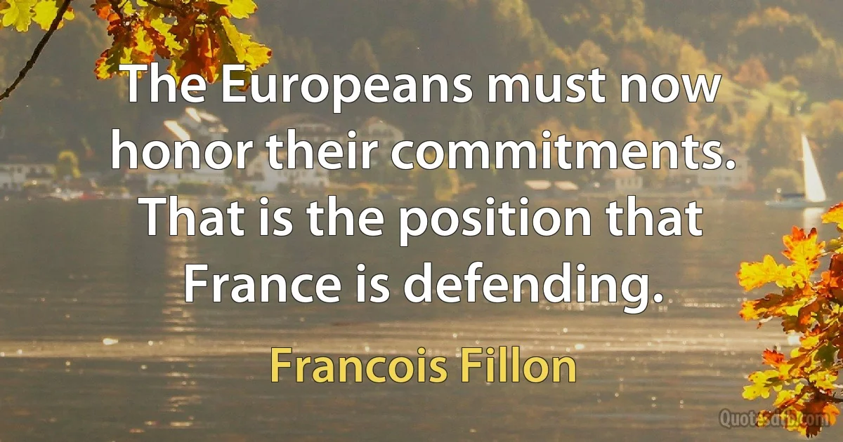 The Europeans must now honor their commitments. That is the position that France is defending. (Francois Fillon)