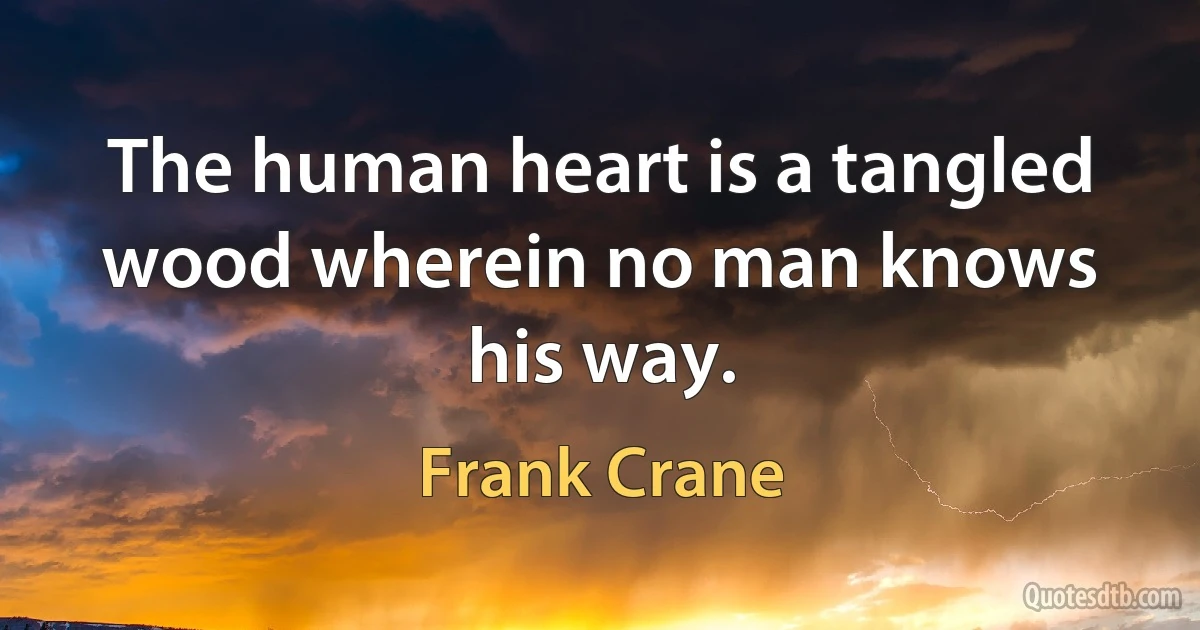 The human heart is a tangled wood wherein no man knows his way. (Frank Crane)