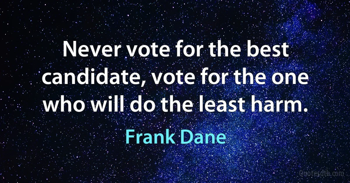 Never vote for the best candidate, vote for the one who will do the least harm. (Frank Dane)