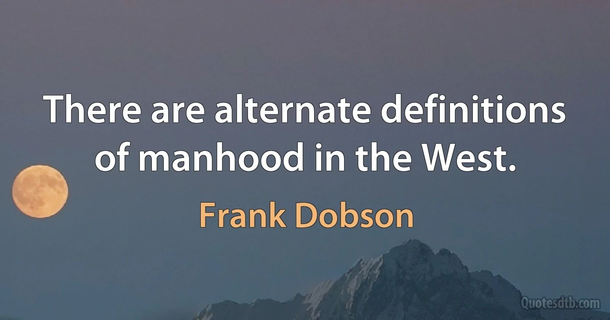 There are alternate definitions of manhood in the West. (Frank Dobson)