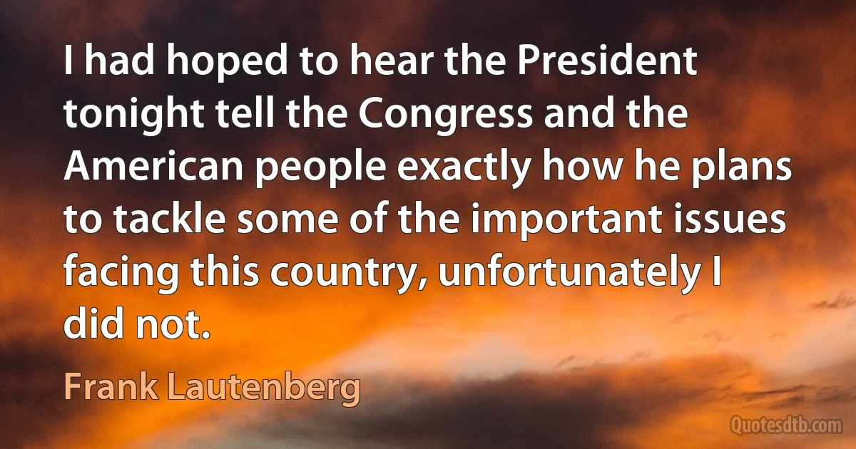 I had hoped to hear the President tonight tell the Congress and the American people exactly how he plans to tackle some of the important issues facing this country, unfortunately I did not. (Frank Lautenberg)