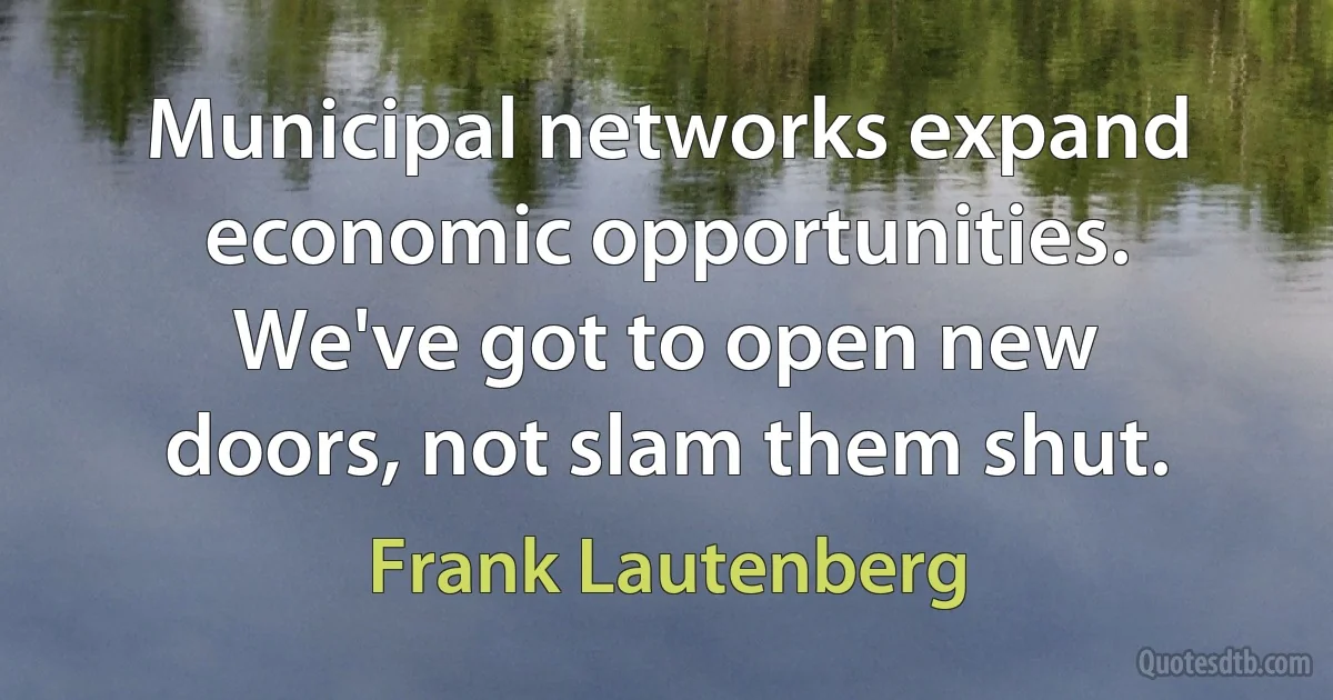 Municipal networks expand economic opportunities. We've got to open new doors, not slam them shut. (Frank Lautenberg)