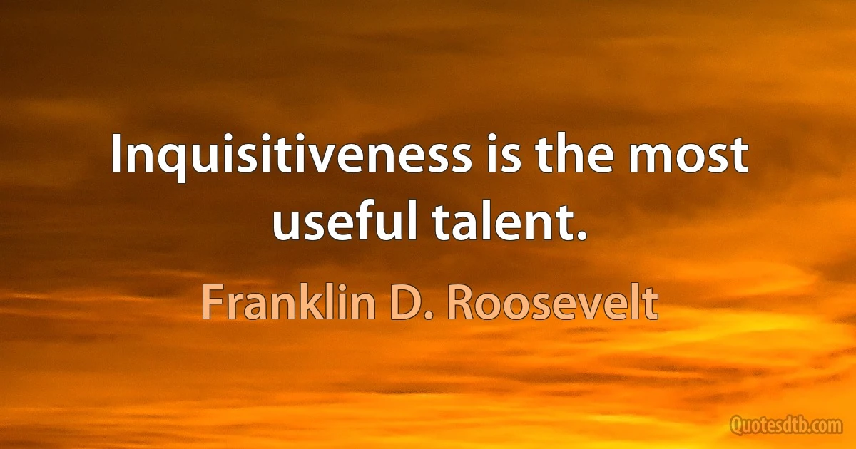 Inquisitiveness is the most useful talent. (Franklin D. Roosevelt)