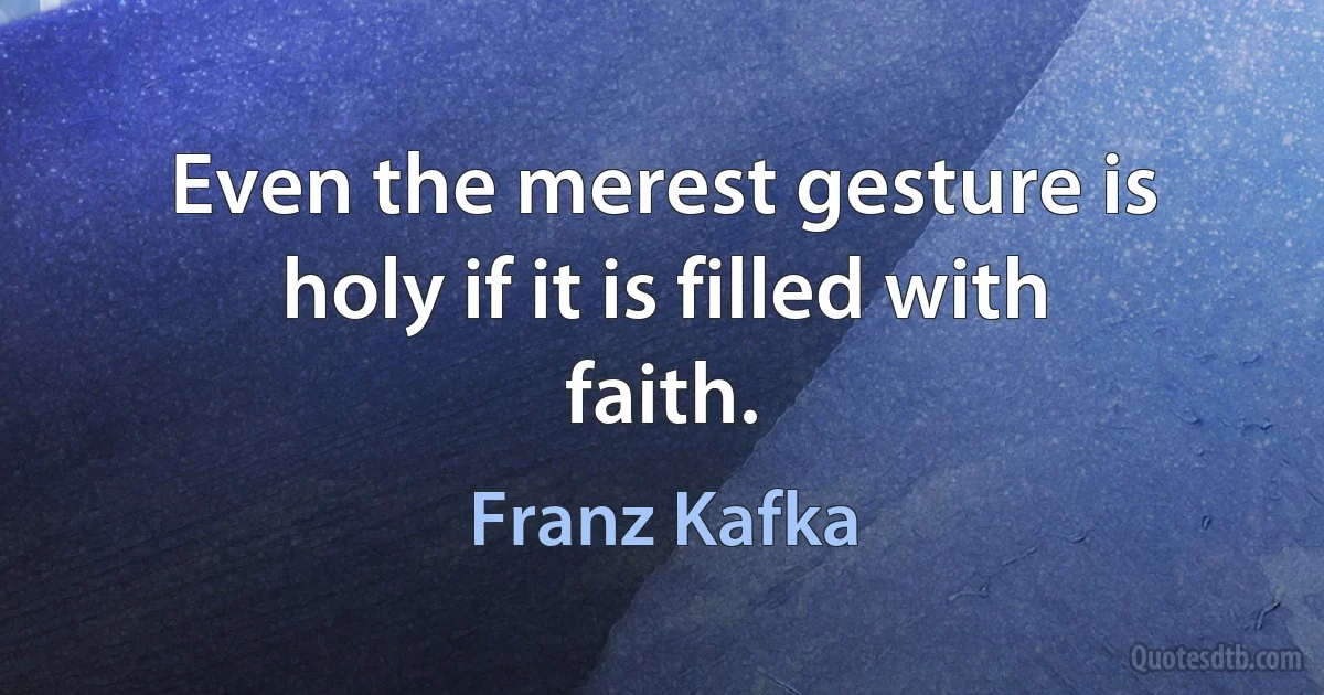 Even the merest gesture is holy if it is filled with faith. (Franz Kafka)