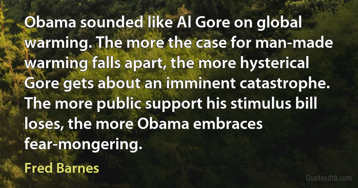 Obama sounded like Al Gore on global warming. The more the case for man-made warming falls apart, the more hysterical Gore gets about an imminent catastrophe. The more public support his stimulus bill loses, the more Obama embraces fear-mongering. (Fred Barnes)