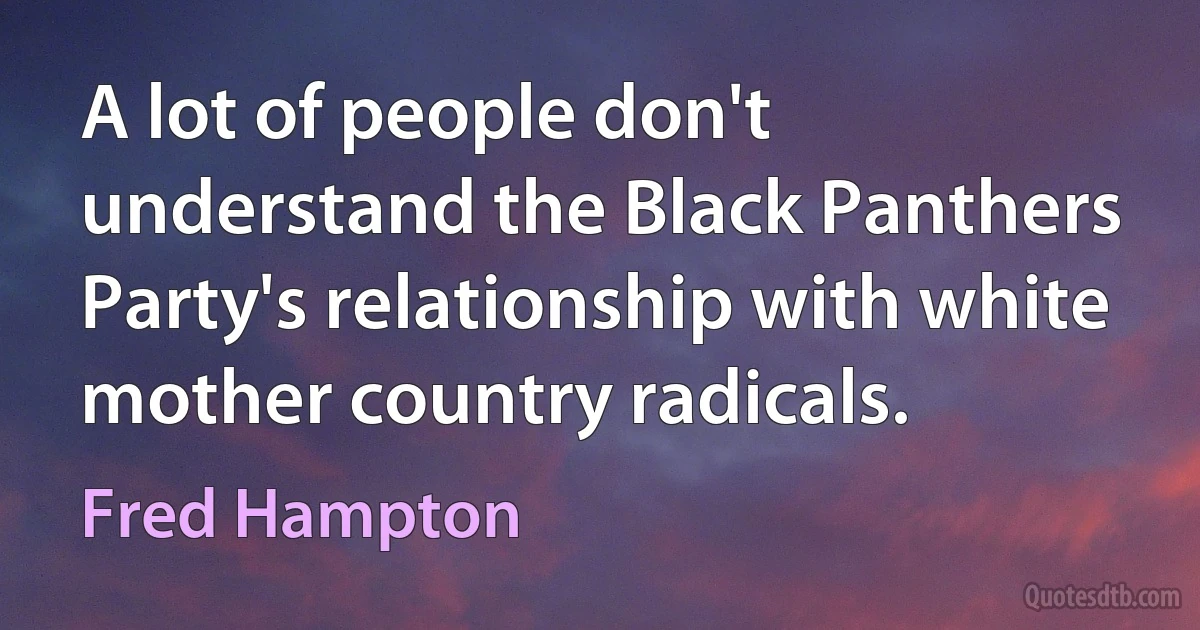 A lot of people don't understand the Black Panthers Party's relationship with white mother country radicals. (Fred Hampton)