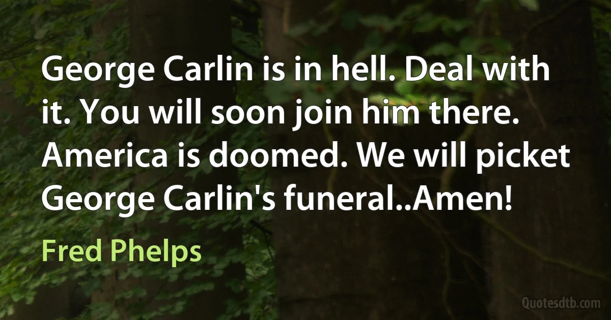 George Carlin is in hell. Deal with it. You will soon join him there. America is doomed. We will picket George Carlin's funeral..Amen! (Fred Phelps)