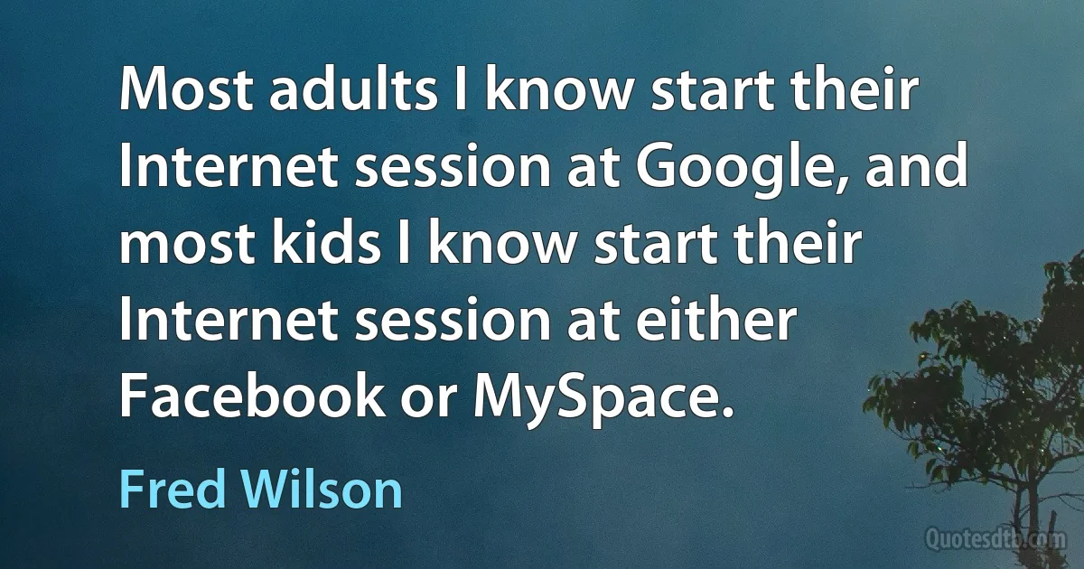 Most adults I know start their Internet session at Google, and most kids I know start their Internet session at either Facebook or MySpace. (Fred Wilson)