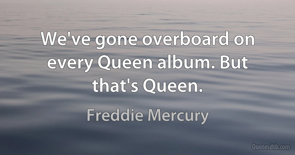 We've gone overboard on every Queen album. But that's Queen. (Freddie Mercury)