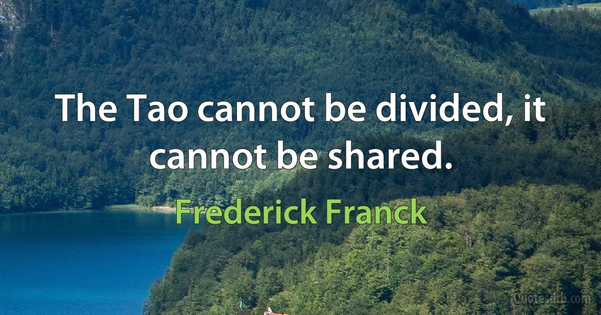 The Tao cannot be divided, it cannot be shared. (Frederick Franck)