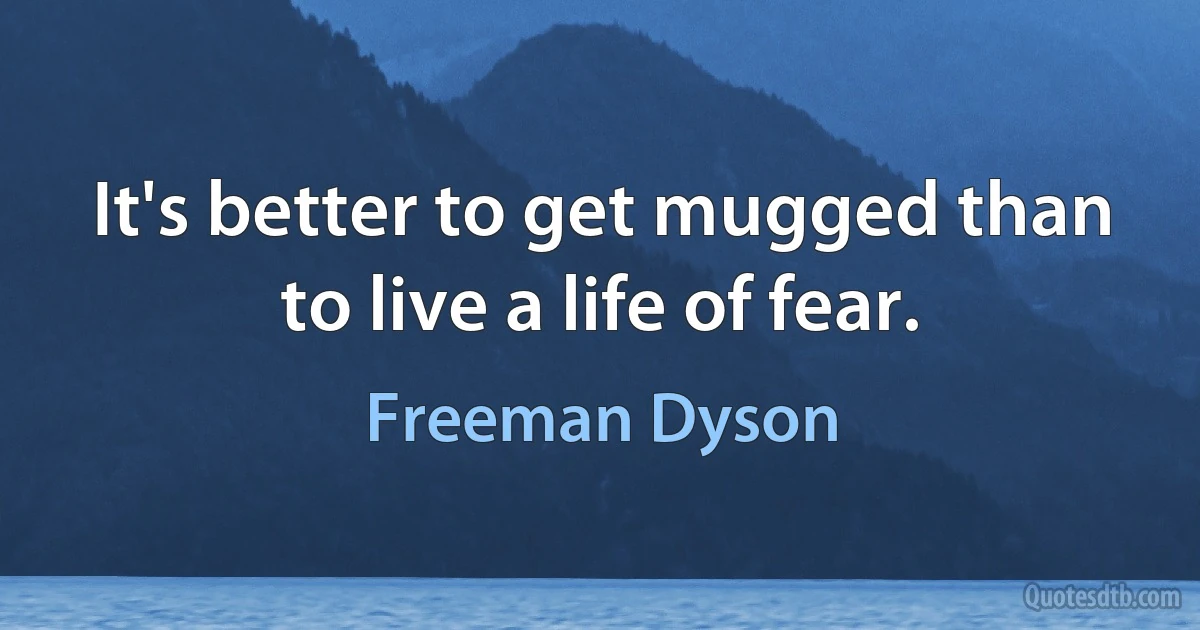 It's better to get mugged than to live a life of fear. (Freeman Dyson)