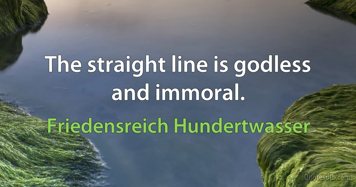 The straight line is godless and immoral. (Friedensreich Hundertwasser)