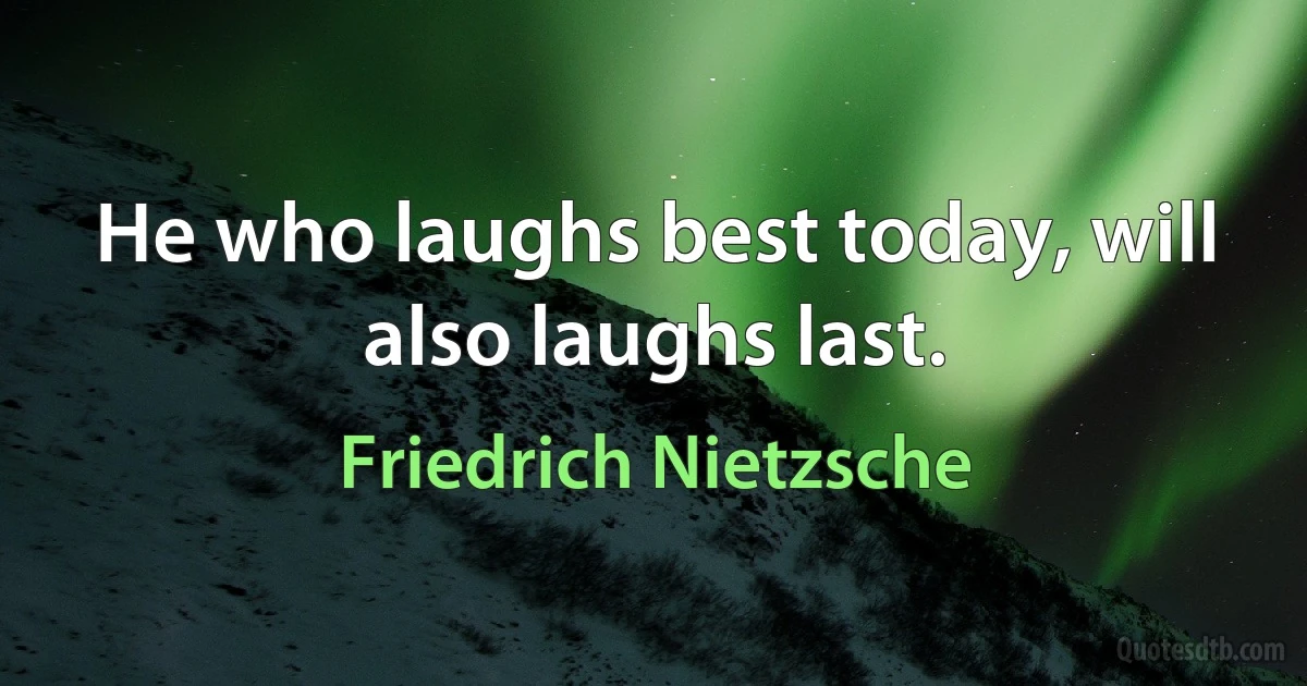 He who laughs best today, will also laughs last. (Friedrich Nietzsche)