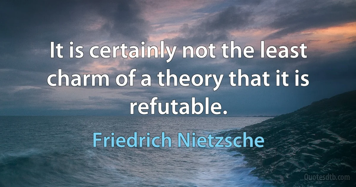 It is certainly not the least charm of a theory that it is refutable. (Friedrich Nietzsche)