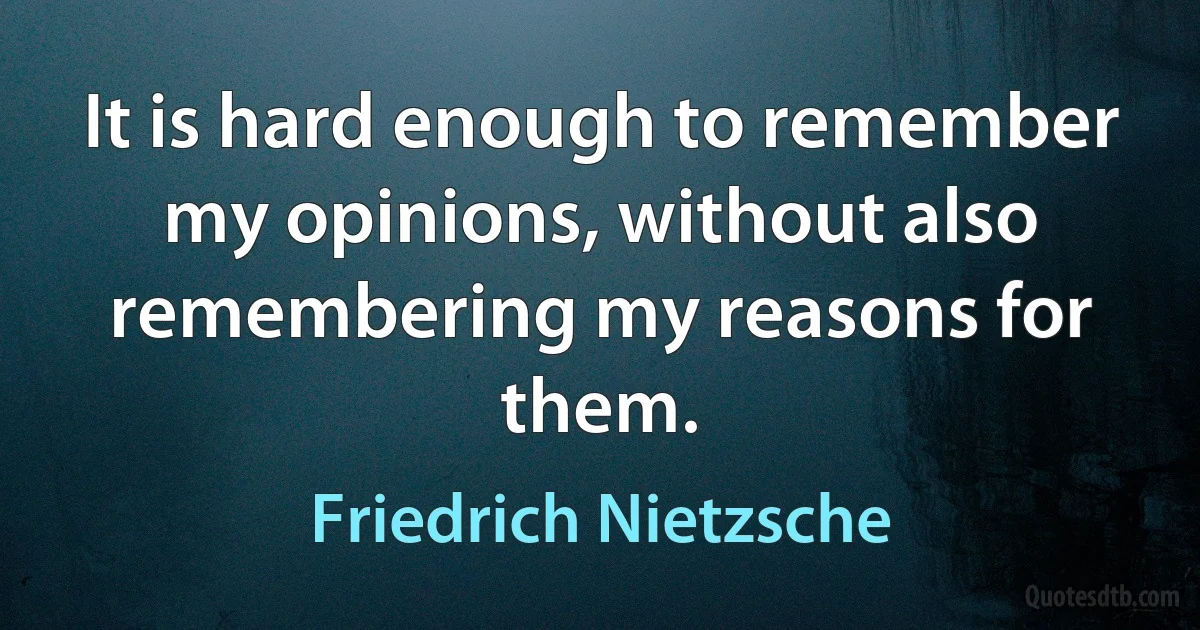 It is hard enough to remember my opinions, without also remembering my reasons for them. (Friedrich Nietzsche)