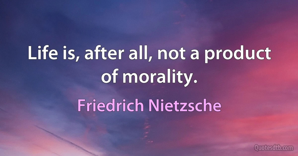 Life is, after all, not a product of morality. (Friedrich Nietzsche)