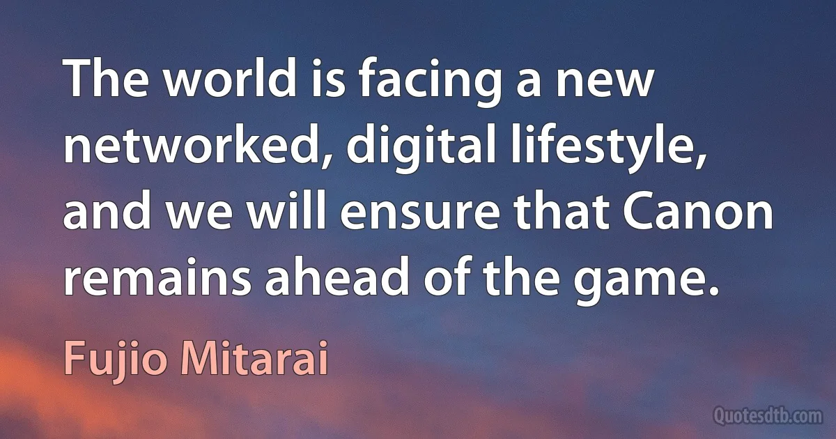 The world is facing a new networked, digital lifestyle, and we will ensure that Canon remains ahead of the game. (Fujio Mitarai)