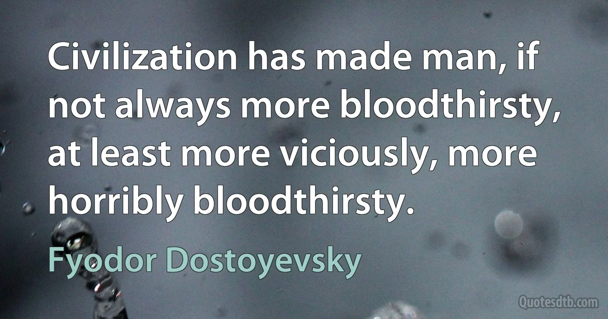 Civilization has made man, if not always more bloodthirsty, at least more viciously, more horribly bloodthirsty. (Fyodor Dostoyevsky)