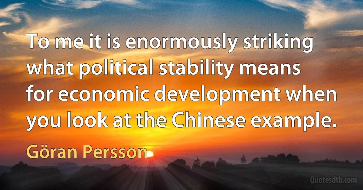 To me it is enormously striking what political stability means for economic development when you look at the Chinese example. (Göran Persson)