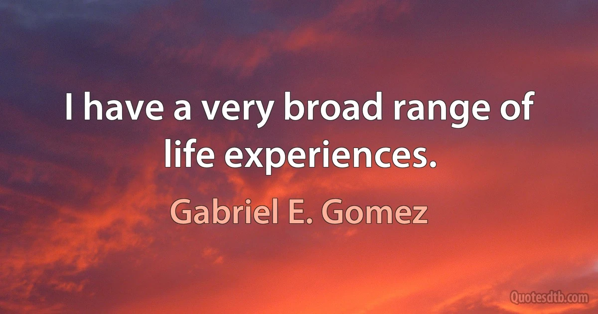 I have a very broad range of life experiences. (Gabriel E. Gomez)