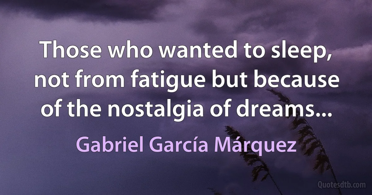 Those who wanted to sleep, not from fatigue but because of the nostalgia of dreams... (Gabriel García Márquez)