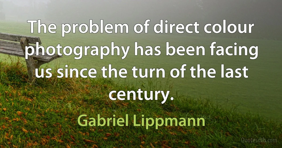 The problem of direct colour photography has been facing us since the turn of the last century. (Gabriel Lippmann)