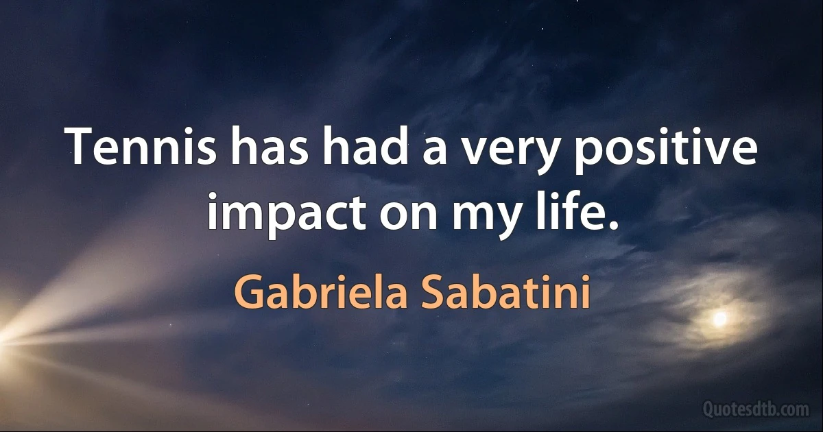 Tennis has had a very positive impact on my life. (Gabriela Sabatini)