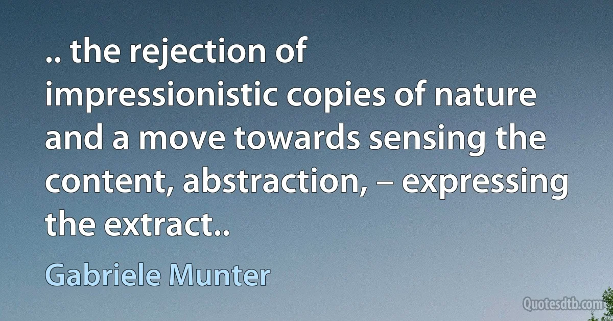 .. the rejection of impressionistic copies of nature and a move towards sensing the content, abstraction, – expressing the extract.. (Gabriele Munter)