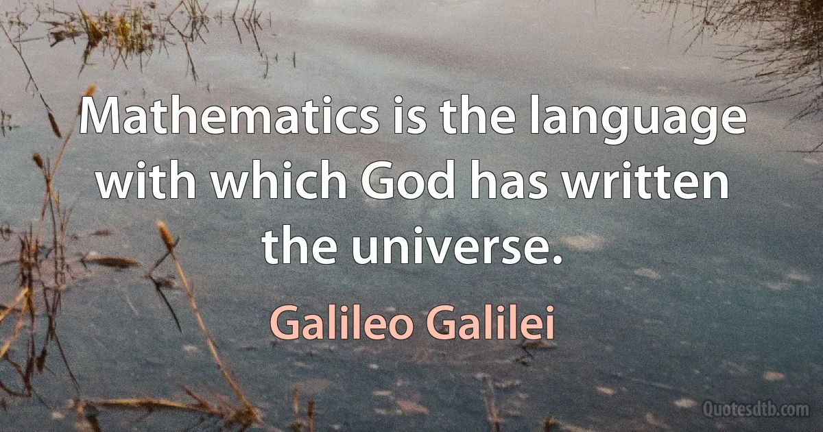 Mathematics is the language with which God has written the universe. (Galileo Galilei)