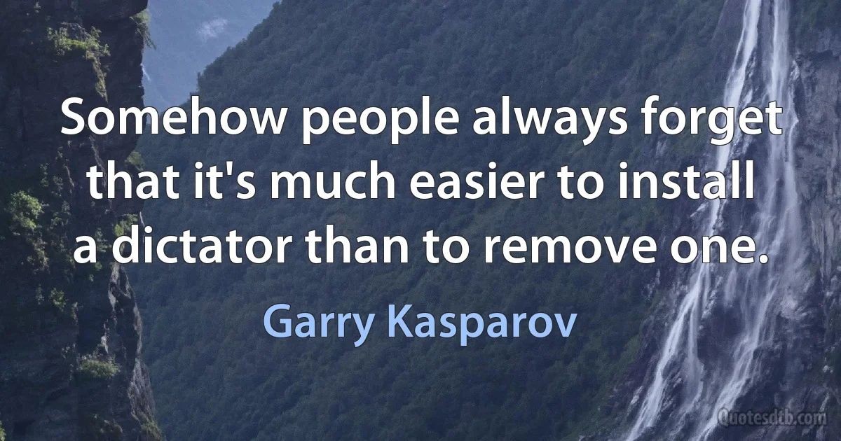 Somehow people always forget that it's much easier to install a dictator than to remove one. (Garry Kasparov)