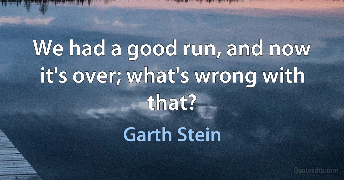 We had a good run, and now it's over; what's wrong with that? (Garth Stein)