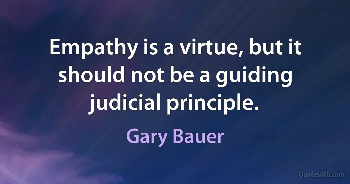 Empathy is a virtue, but it should not be a guiding judicial principle. (Gary Bauer)