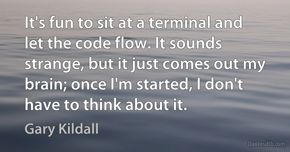 It's fun to sit at a terminal and let the code flow. It sounds strange, but it just comes out my brain; once I'm started, I don't have to think about it. (Gary Kildall)