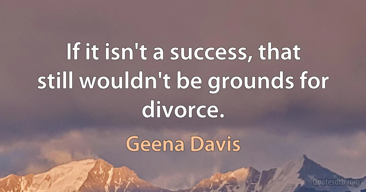 If it isn't a success, that still wouldn't be grounds for divorce. (Geena Davis)