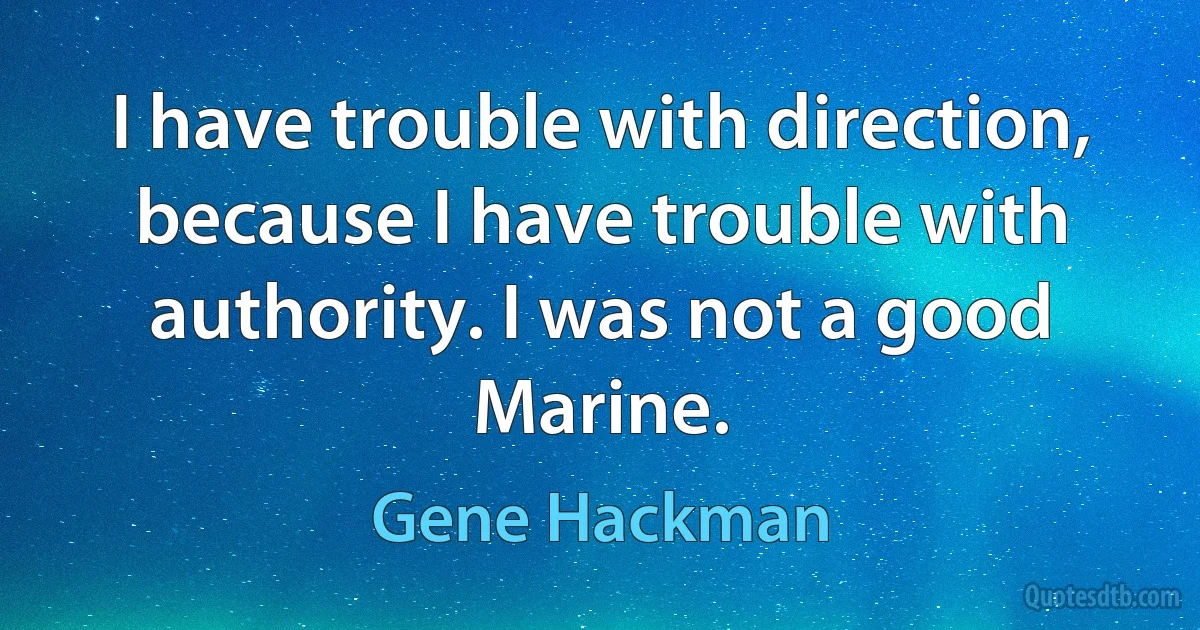 I have trouble with direction, because I have trouble with authority. I was not a good Marine. (Gene Hackman)