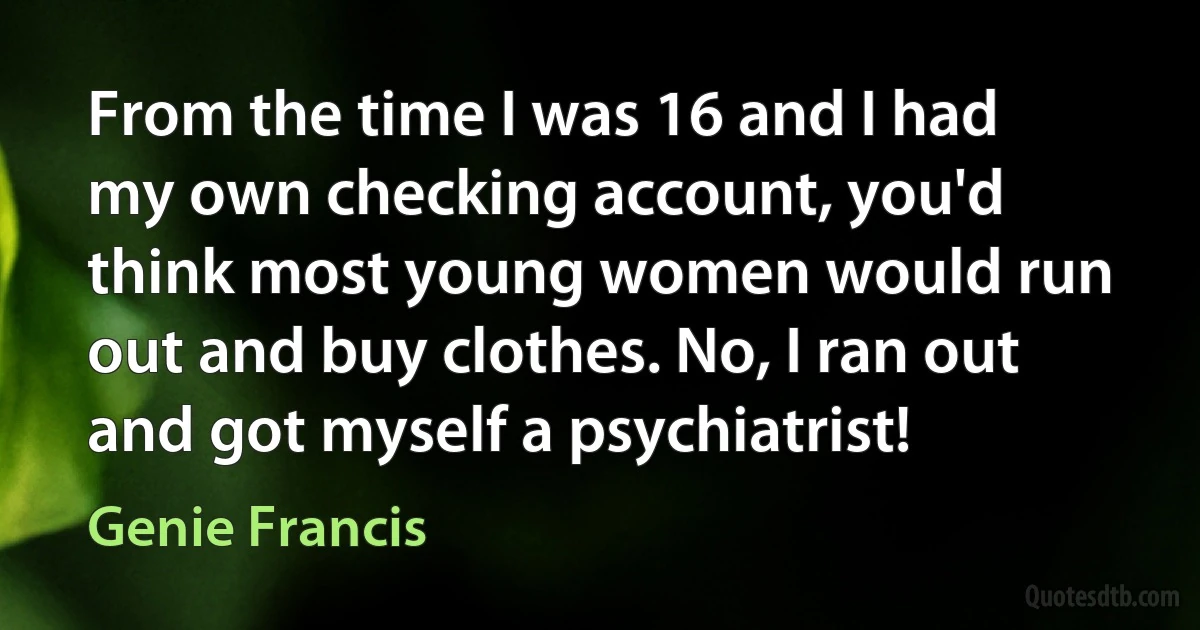 From the time I was 16 and I had my own checking account, you'd think most young women would run out and buy clothes. No, I ran out and got myself a psychiatrist! (Genie Francis)