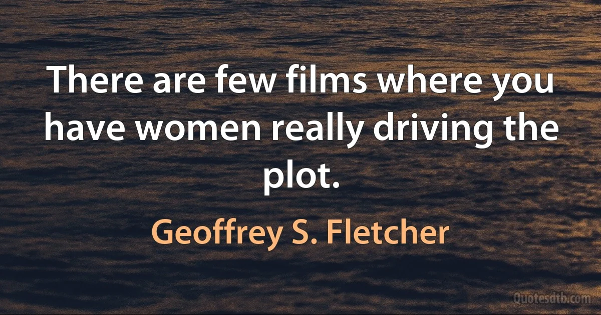 There are few films where you have women really driving the plot. (Geoffrey S. Fletcher)