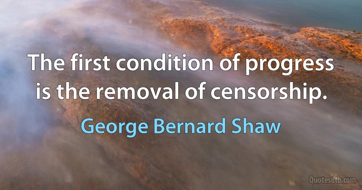 The first condition of progress is the removal of censorship. (George Bernard Shaw)