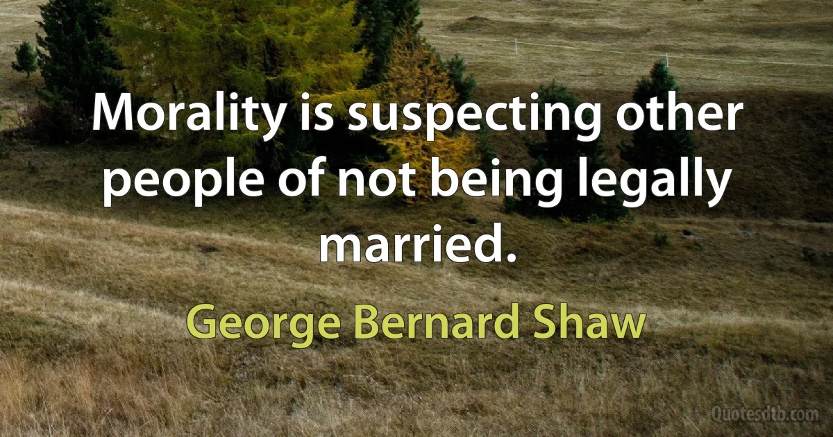 Morality is suspecting other people of not being legally married. (George Bernard Shaw)