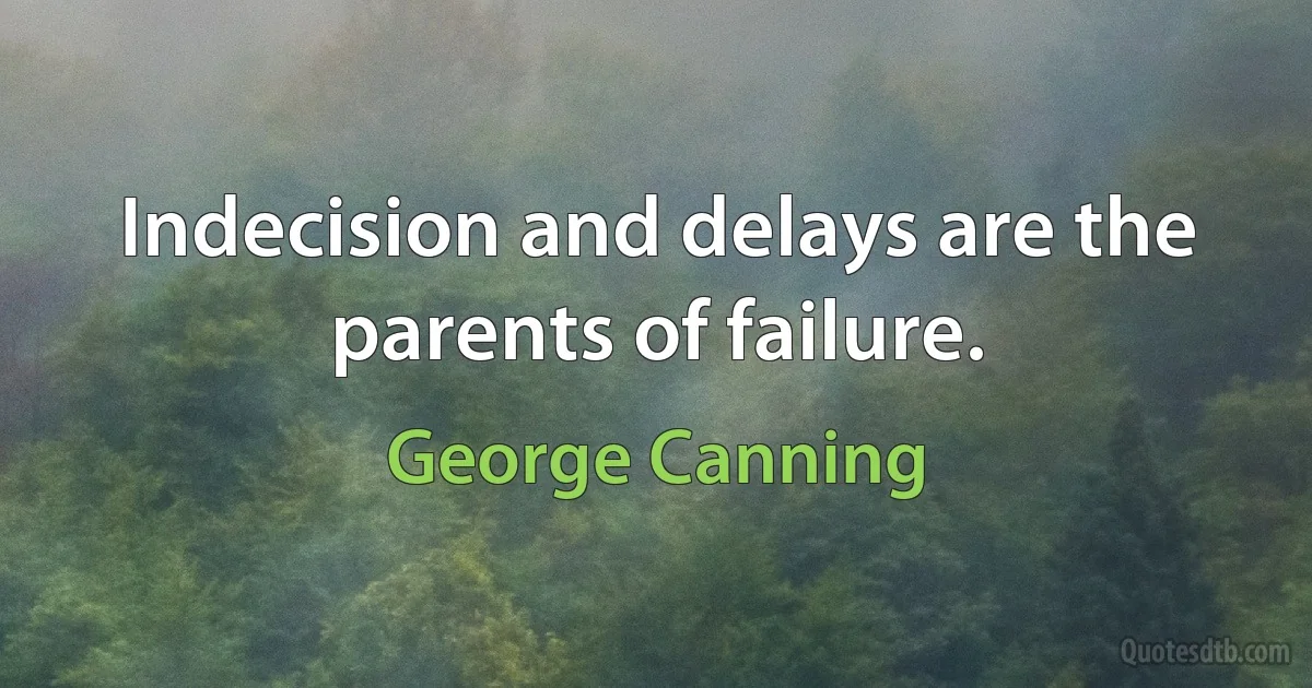 Indecision and delays are the parents of failure. (George Canning)