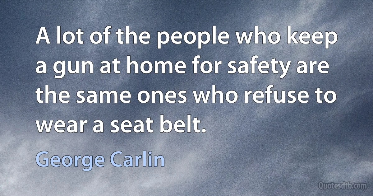 A lot of the people who keep a gun at home for safety are the same ones who refuse to wear a seat belt. (George Carlin)